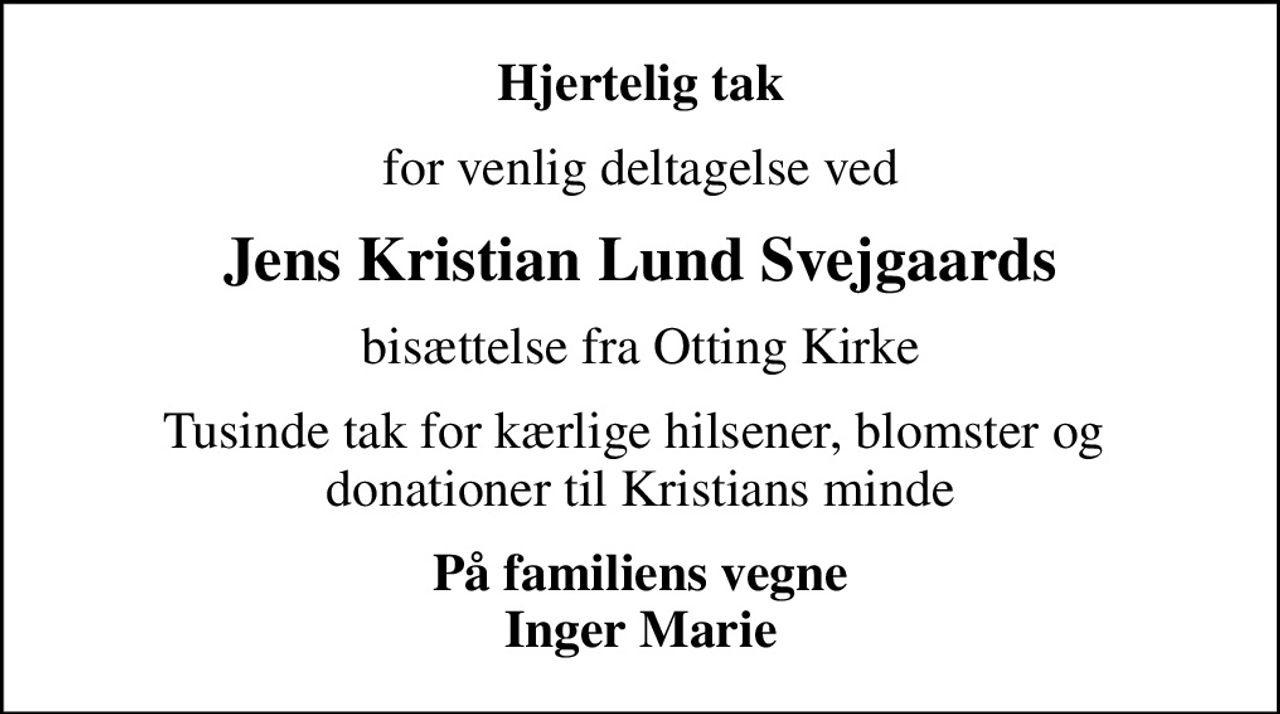 Hjertelig tak
for venlig deltagelse ved
Jens Kristian Lund Svejgaards
bisættelse fra Otting Kirke
Tusinde tak for kærlige hilsener, blomster og  donationer til Kristians minde
På familiens vegne Inger Marie