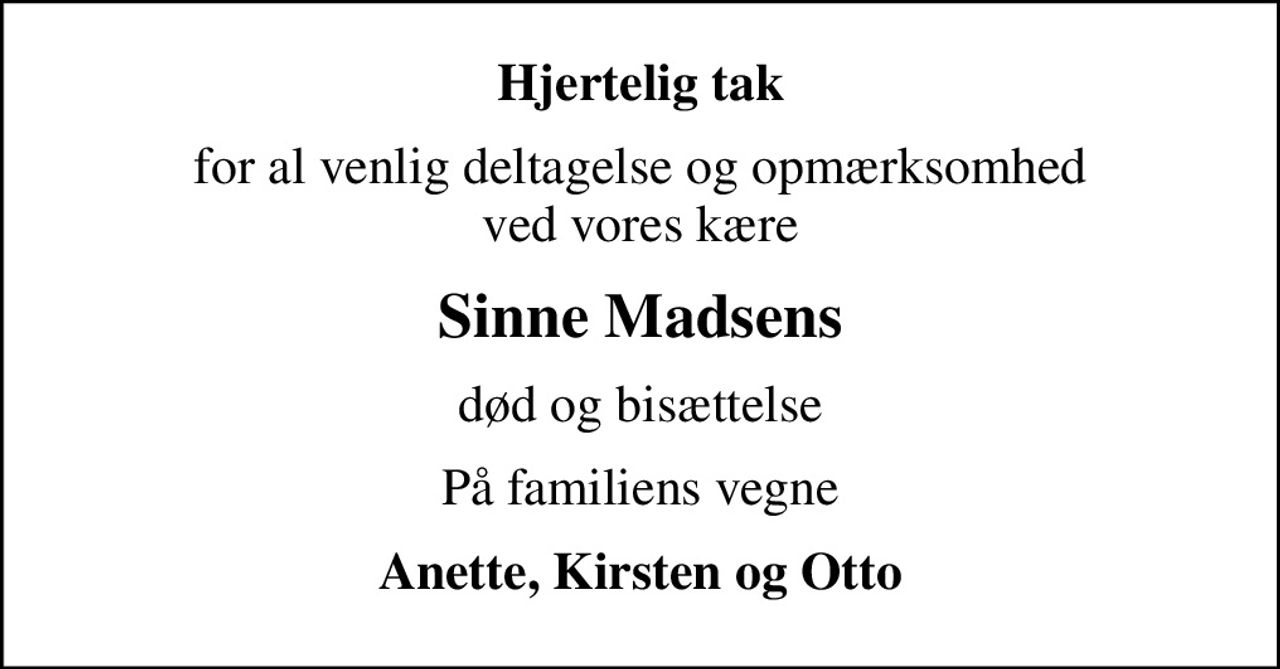 Hjertelig tak
for al venlig deltagelse og opmærksomhed ved vores kære
Sinne Madsens
død og bisættelse
På familiens vegne
Anette, Kirsten og Otto