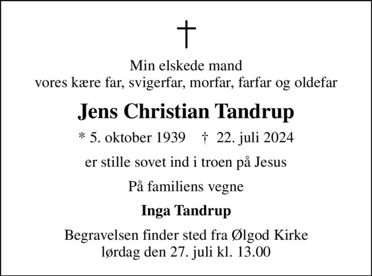 Min elskede mand vores kære far, svigerfar, morfar, farfar og oldefar
Jens Christian Tandrup
* 5. oktober 1939    ✝ 22. juli 2024
er stille sovet ind i troen på Jesus
På familiens vegne
Inga Tandrup
Begravelsen har fundet sted