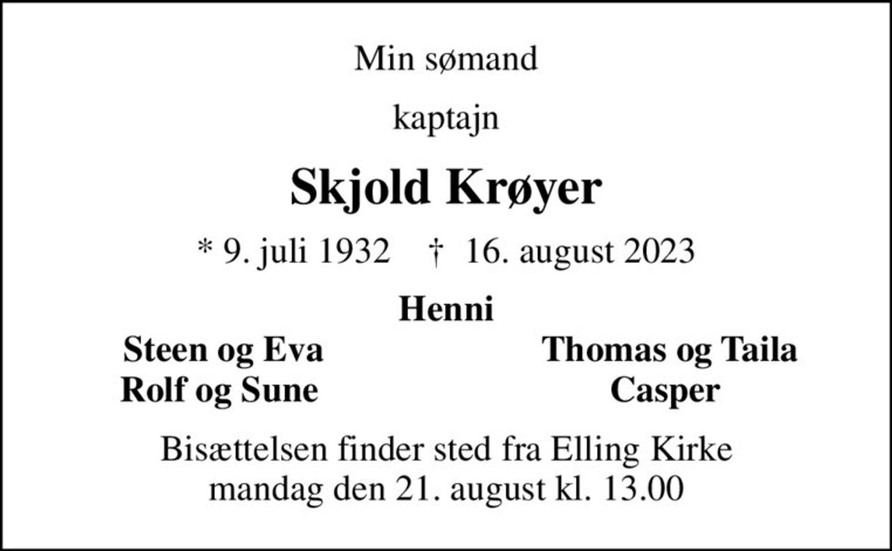 Min sømand
kaptajn
Skjold Krøyer
* 9. juli 1932    ✝ 16. august 2023
Henni
Steen og Eva
Thomas og Taila
Rolf og Sune 
Casper 
Bisættelsen finder sted fra Elling Kirke  mandag den 21. august kl. 13.00
