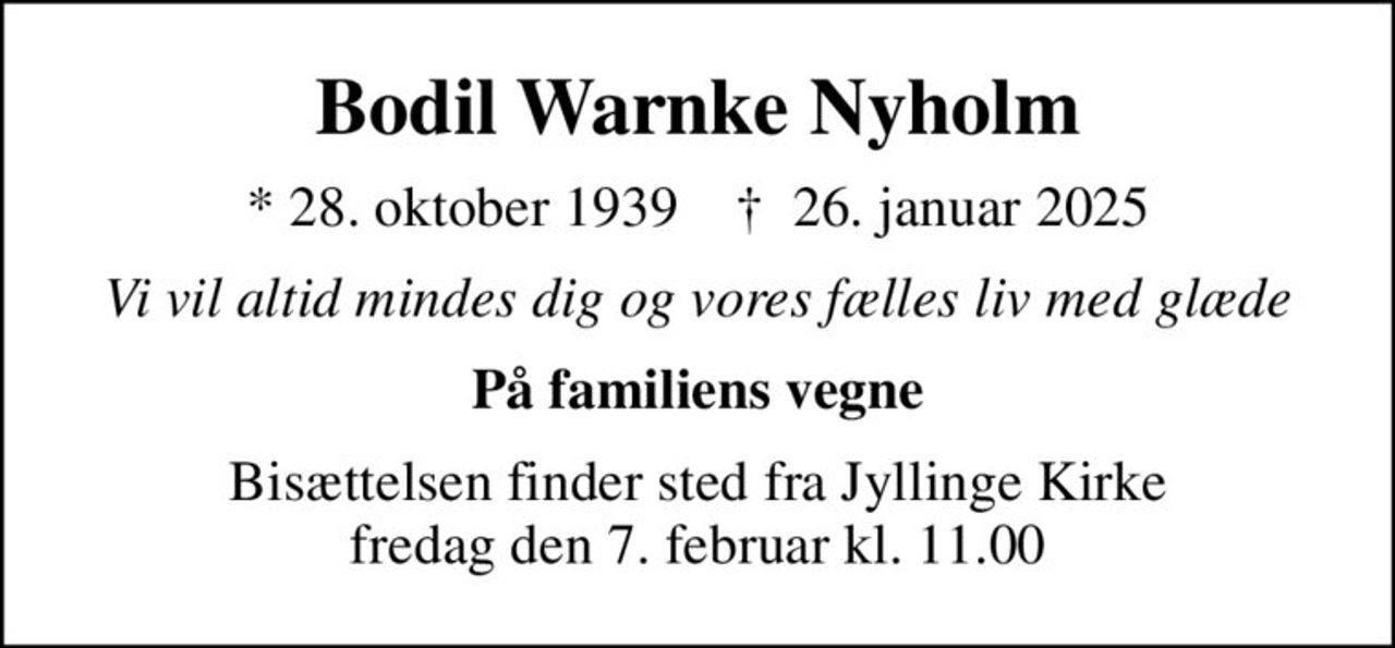 Bodil Warnke Nyholm
* 28. oktober 1939    ✝ 26. januar 2025
Vi vil altid mindes dig og vores fælles liv med glæde
På familiens vegne
Bisættelsen finder sted fra Jyllinge Kirke  fredag den 7. februar kl. 11.00