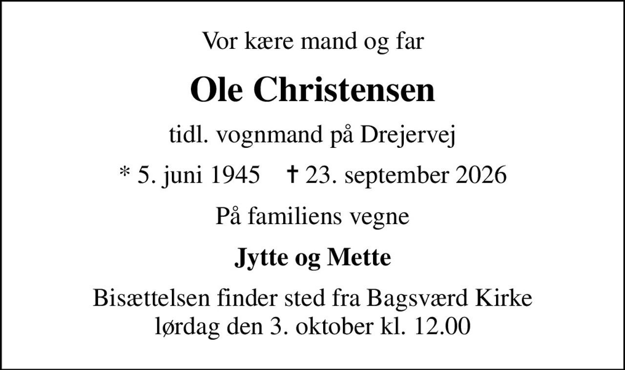 Vor kære mand og far
Ole Christensen
tidl. vognmand på Drejervej
* 5. juni 1945    ✝ 23. september 2026
På familiens vegne
Jytte og Mette
Bisættelsen finder sted fra Bagsværd Kirke  lørdag den 3. oktober kl. 12.00