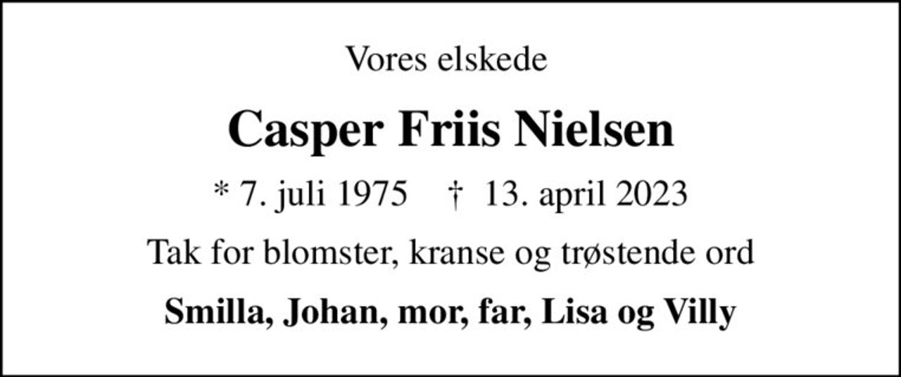 Vores elskede 
Casper Friis Nielsen
* 7. juli 1975    ✝ 13. april 2023
Tak for blomster, kranse og trøstende ord
Smilla, Johan, mor, far, Lisa og Villy
