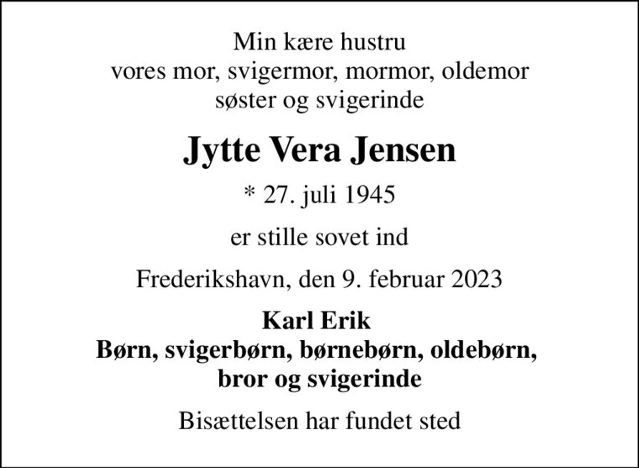 Min kære hustru vores mor, svigermor, mormor, oldemor søster og svigerinde
Jytte Vera Jensen
* 27. juli 1945
er stille sovet ind
Frederikshavn, den 9. februar 2023
Karl Erik  Børn, svigerbørn, børnebørn, oldebørn,  bror og svigerinde
Bisættelsen har fundet sted