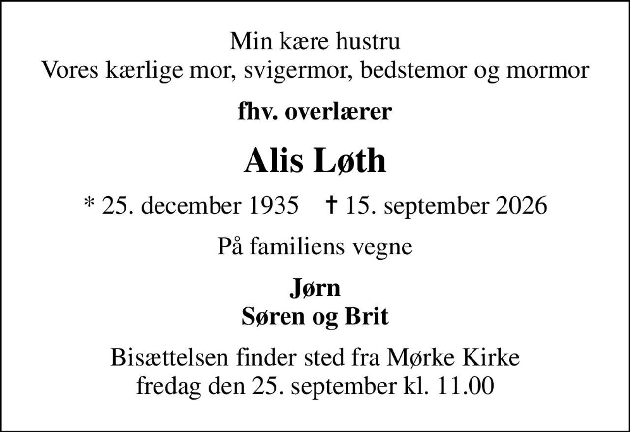Min kære hustru Vores kærlige mor, svigermor, bedstemor og mormor
fhv. overlærer
Alis Løth
* 25. december 1935    ✝ 15. september 2026
På familiens vegne
Jørn Søren og Brit
Bisættelsen finder sted fra Mørke Kirke  fredag den 25. september kl. 11.00