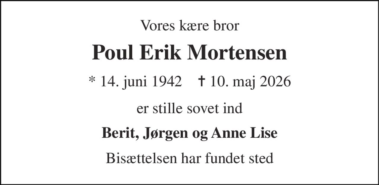 Vores kære bror 
Poul Erik Mortensen 
* 14. juni 1942    ✝ 10. maj 2026 
er stille sovet ind 
Berit, Jørgen og Anne Lise 
Bisættelsen har fundet sted