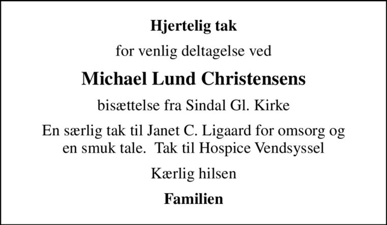 Hjertelig tak
for venlig deltagelse ved
Michael Lund Christensens
bisættelse fra Sindal Gl. Kirke
En særlig tak til Janet C. Ligaard for omsorg og en smuk tale.  Tak til Hospice Vendsyssel
Kærlig hilsen
Familien