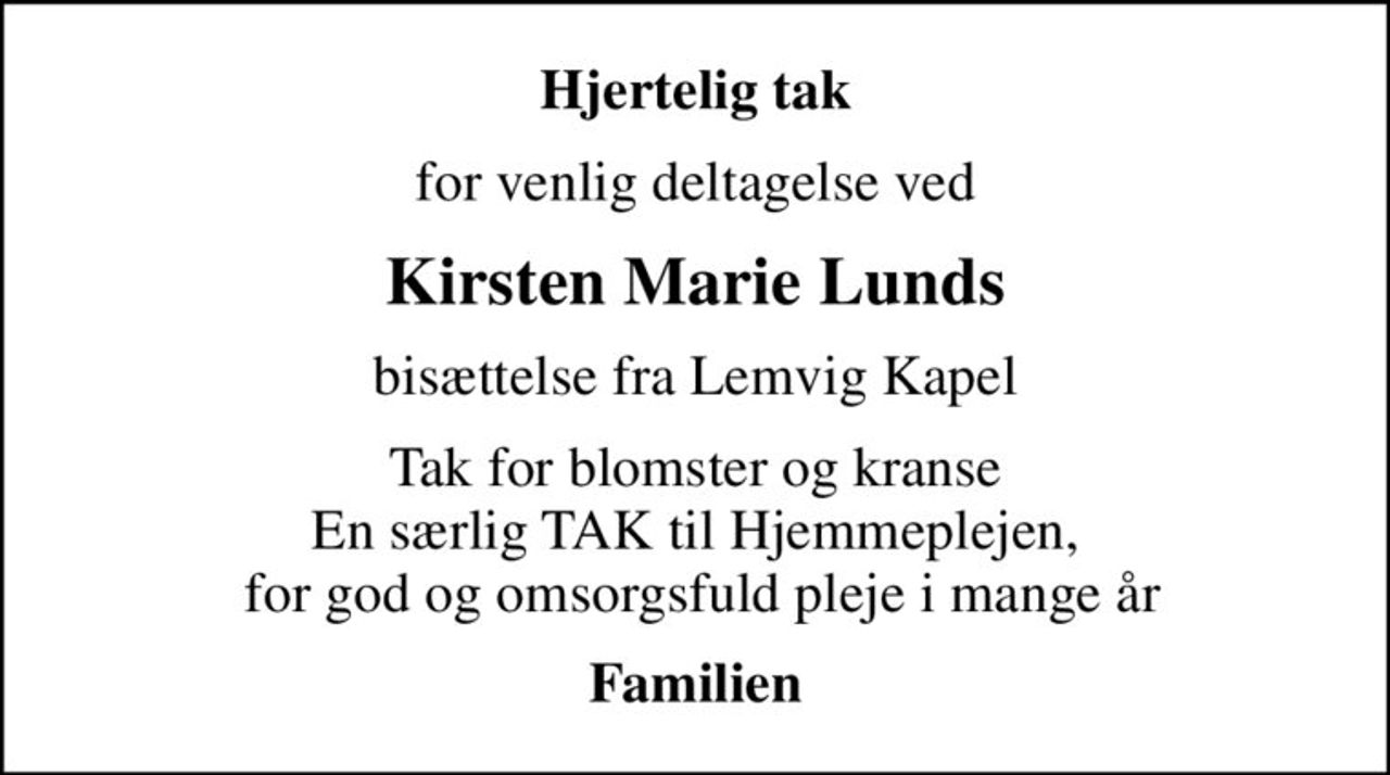 Hjertelig tak
for venlig deltagelse ved
Kirsten Marie Lunds
bisættelse fra Lemvig Kapel
Tak for blomster og kranse En særlig TAK til Hjemmeplejen,  for god og omsorgsfuld pleje i mange år
Familien