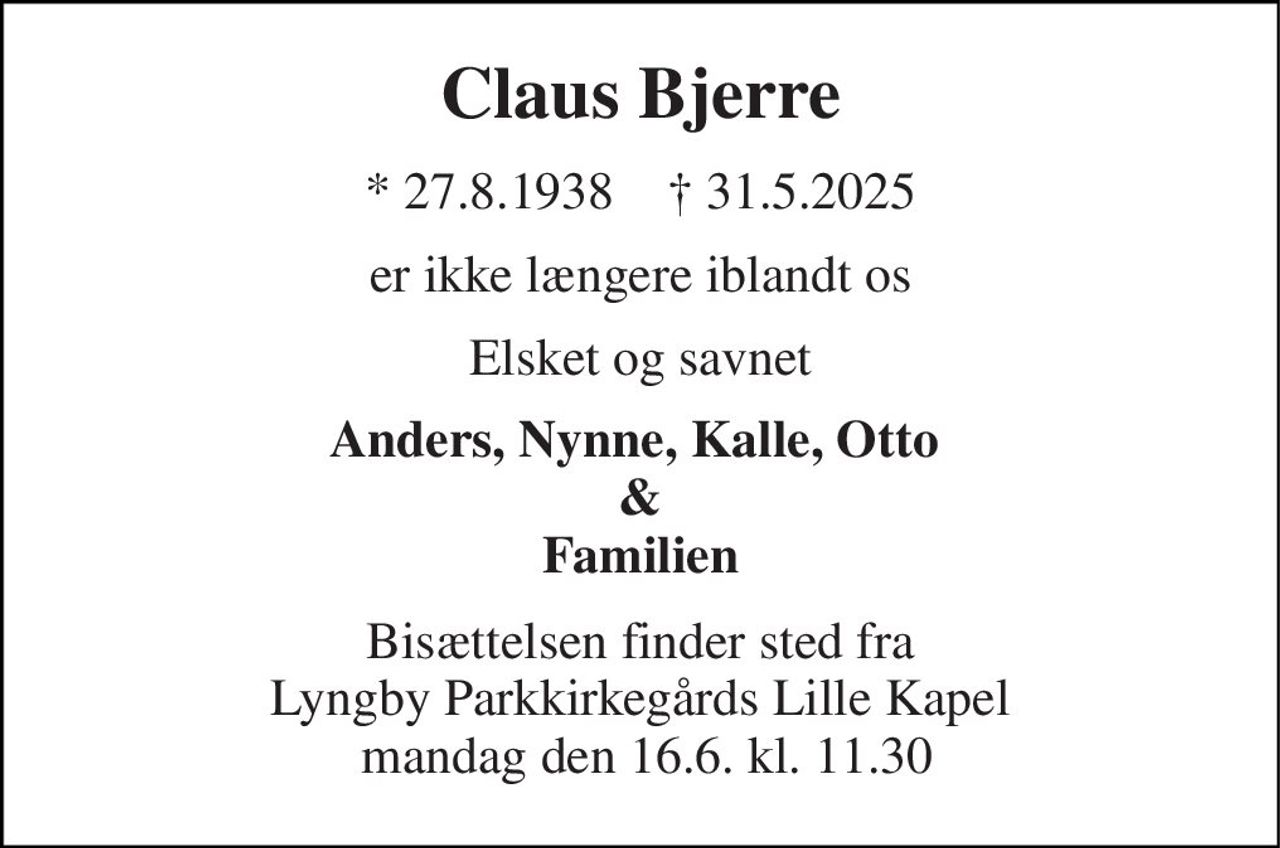 Claus Bjerre 
*​ 27.8.1938​    ✝​ 31.5.2025 
er ikke længere iblandt os 
Elsket og savnet 
Anders, Nynne, Kalle, Otto  & Familien 
Bisættelsen finder sted fra  Lyngby Parkkirkegårds Lille Kapel   mandag den 16.6. kl. 11.30
