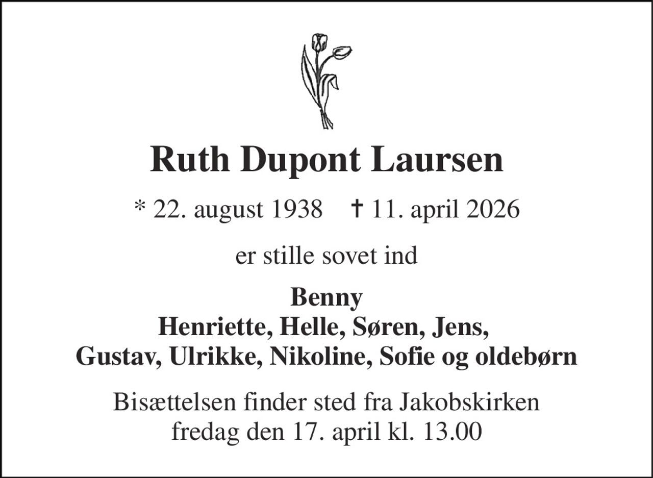 Ruth Dupont Laursen 
* 22. august 1938    ✝ 11. april 2026 
er stille sovet ind 
Benny Henriette, Helle, Søren, Jens,  Gustav, Ulrikke, Nikoline, Sofie og oldebørn 
Bisættelsen finder sted fra Jakobskirken fredag den 17. april kl. 13.00