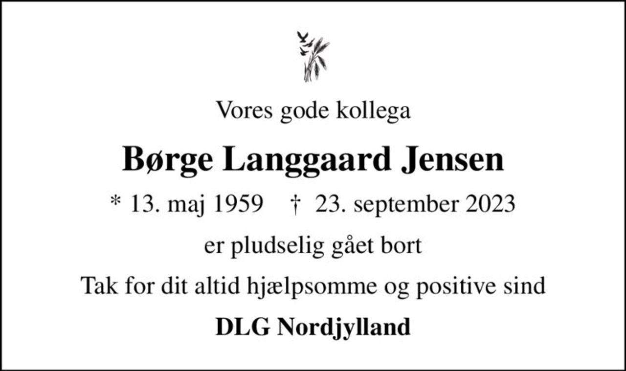 Vores gode kollega
Børge Langgaard Jensen
* 13. maj 1959    ✝ 23. september 2023
er pludselig gået bort
Tak for dit altid hjælpsomme og positive sind
DLG Nordjylland