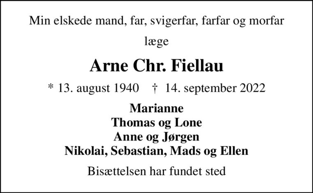 Min elskede mand, far, svigerfar, farfar og morfar
læge
Arne Chr. Fiellau
* 13. august 1940    ✝ 14. september 2022
Marianne Thomas og Lone Anne og Jørgen Nikolai, Sebastian, Mads og Ellen
Bisættelsen har fundet sted