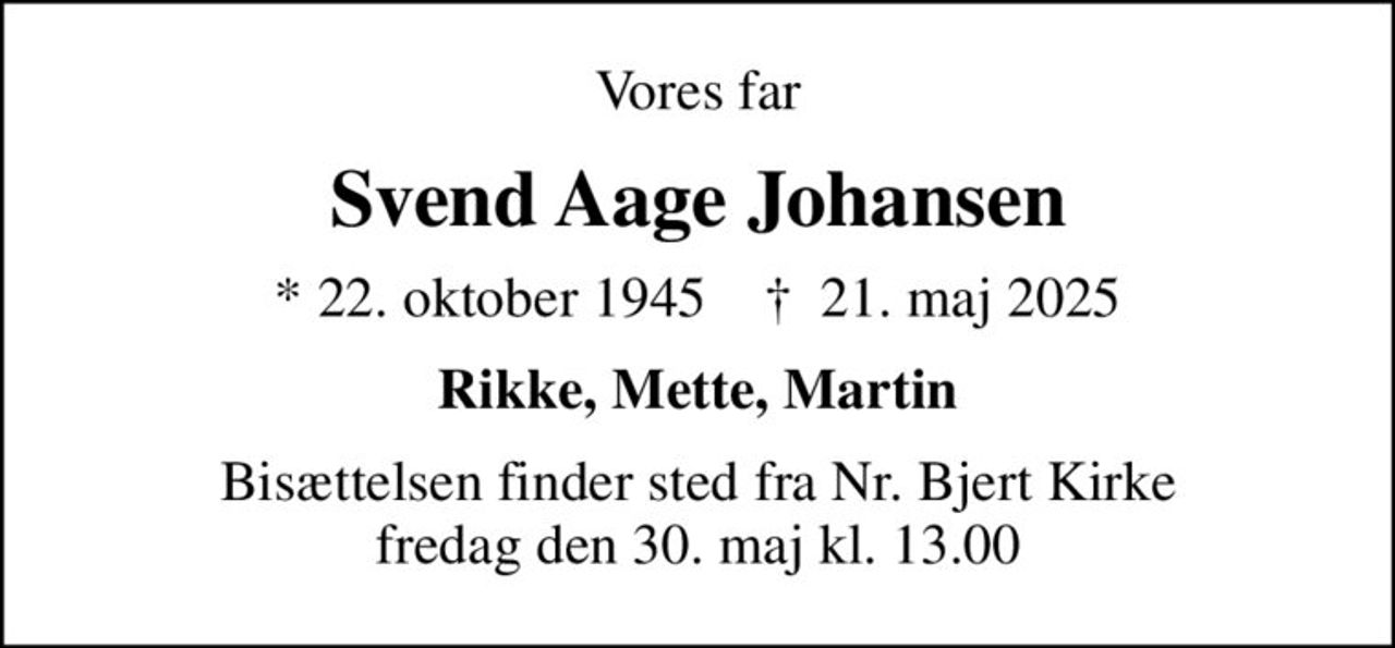 Vores far
Svend Aage Johansen
* 22. oktober 1945    ✝ 21. maj 2025
Rikke, Mette, Martin
Bisættelsen finder sted fra Nr. Bjert Kirke  fredag den 30. maj kl. 13.00