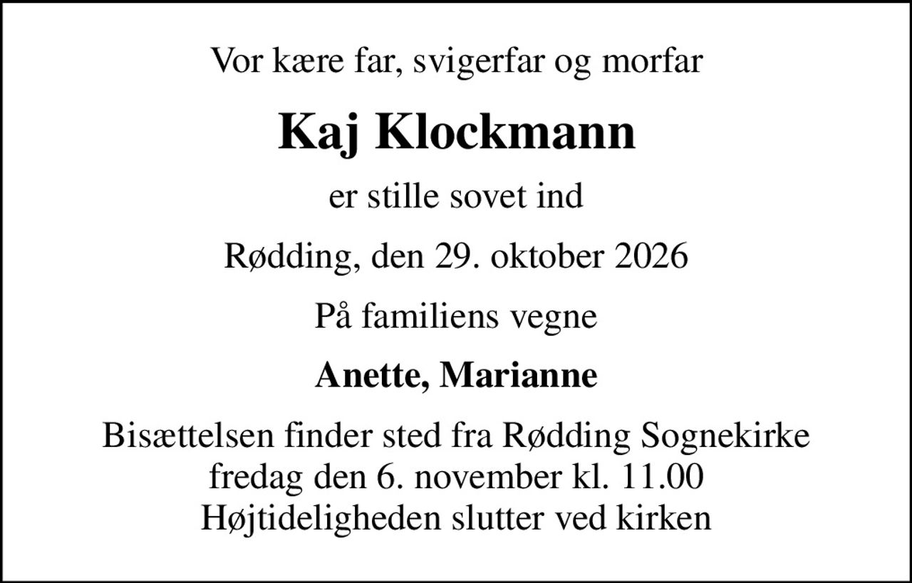 Vor kære far, svigerfar og morfar
Kaj Klockmann
er stille sovet ind
Rødding, den 29. oktober 2026
På familiens vegne
Anette, Marianne
Bisættelsen finder sted fra Rødding Sognekirke  fredag den 6. november kl. 11.00  Højtideligheden slutter ved kirken