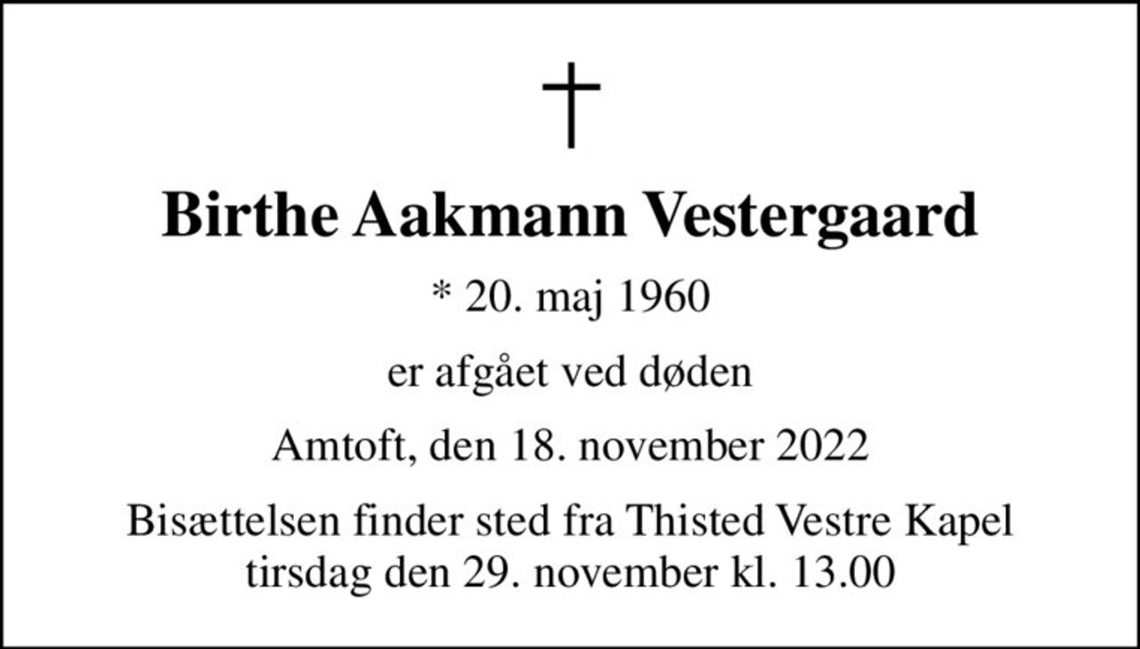 Birthe Aakmann Vestergaard
* 20. maj 1960
er afgået ved døden
Amtoft, den 18. november 2022
Bisættelsen finder sted fra Thisted Vestre Kapel  tirsdag den 29. november kl. 13.00
