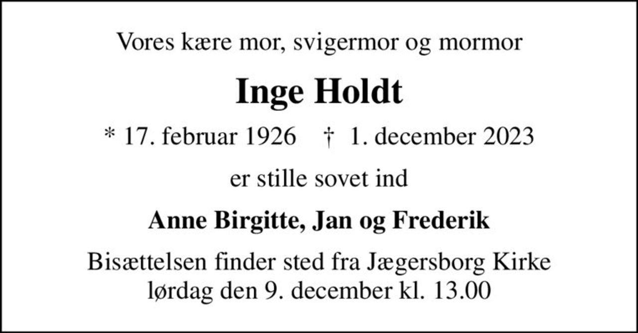 Vores kære mor, svigermor og mormor
Inge Holdt
* 17. februar 1926    ✝ 1. december 2023
er stille sovet ind
Anne Birgitte, Jan og Frederik
Bisættelsen finder sted fra Jægersborg Kirke  lørdag den 9. december kl. 13.00