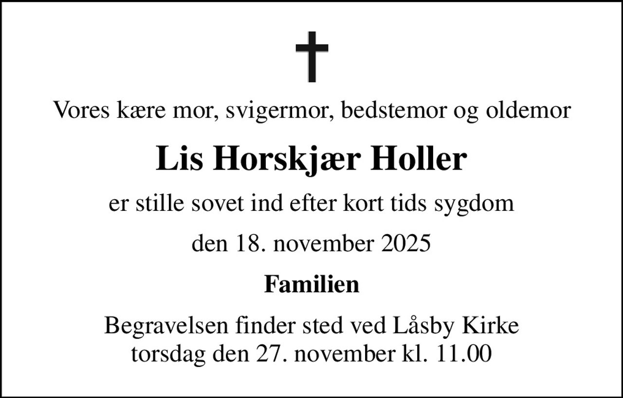 Vores kære mor, svigermor, bedstemor og oldemor
Lis Horskjær Holler
er stille sovet ind efter kort tids sygdom
den 18. november 2025
Familien
Begravelsen finder sted ved Låsby Kirke  torsdag den 27. november kl. 11.00