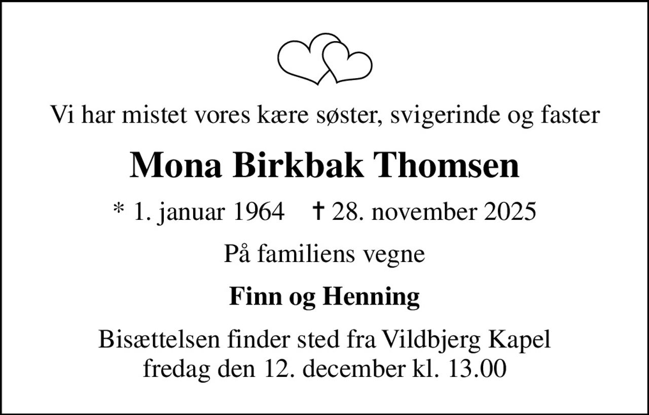 Vi har mistet vores kære søster, svigerinde og faster
Mona Birkbak Thomsen
* 1. januar 1964    ✝ 28. november 2025
På familiens vegne
Finn og Henning
Bisættelsen finder sted fra Vildbjerg Kapel  fredag den 12. december kl. 13.00