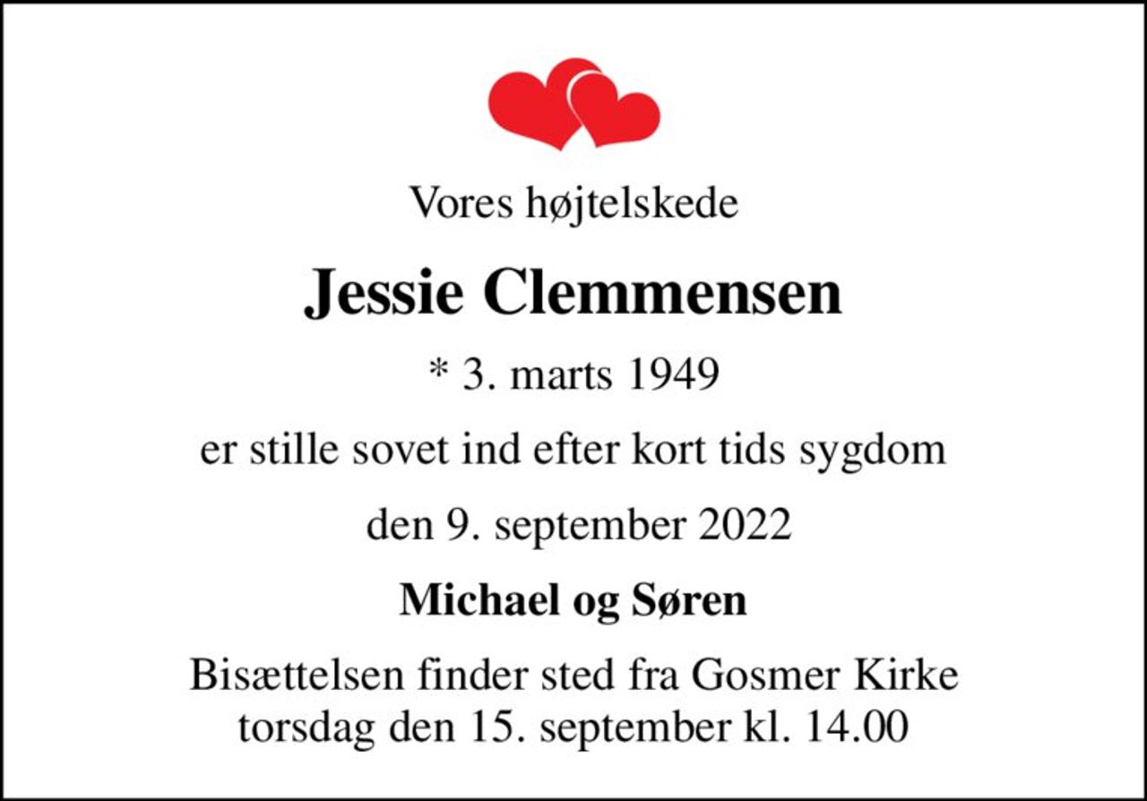 Vores højtelskede
Jessie Clemmensen
* 3. marts 1949
er stille sovet ind efter kort tids sygdom
 den 9. september 2022
Michael og Søren
Bisættelsen finder sted fra Gosmer Kirke  torsdag den 15. september kl. 14.00