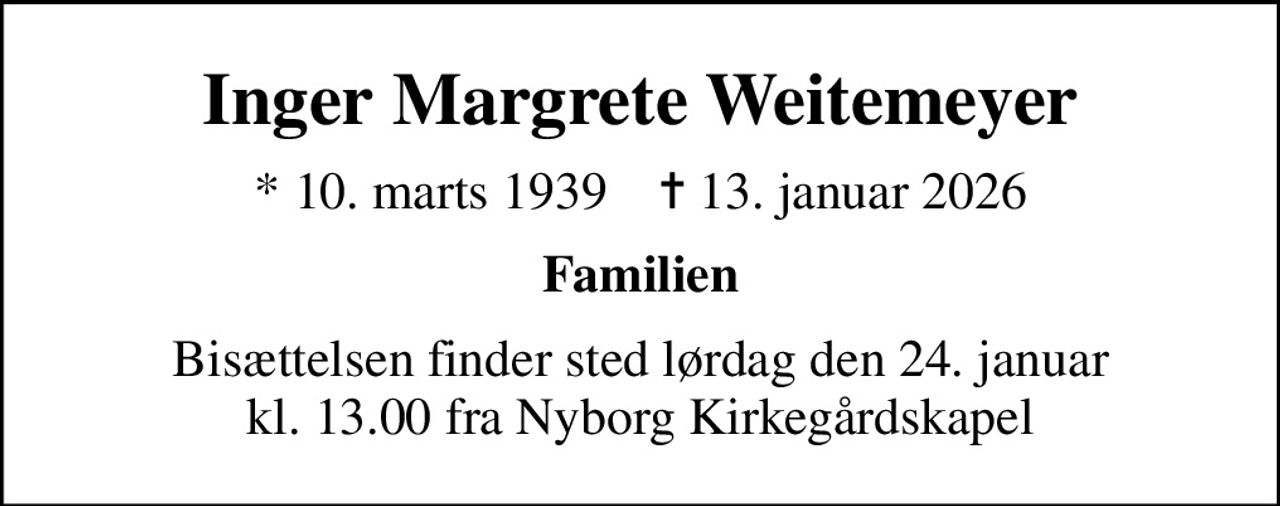 Inger Margrete Weitemeyer
* 10. marts 1939    ✝ 13. januar 2026
Familien
Bisættelsen finder sted lørdag den 24. januar kl. 13.00 fra Nyborg Kirkegårdskapel