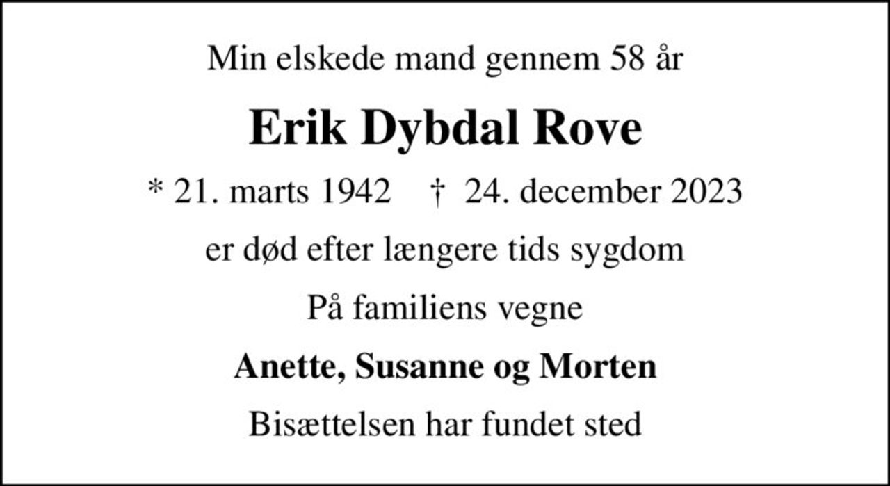 Min elskede mand gennem 58 år
Erik Dybdal Rove
* 21. marts 1942    ✝ 24. december 2023
er død efter længere tids sygdom
På familiens vegne
Anette, Susanne og Morten
Bisættelsen har fundet sted