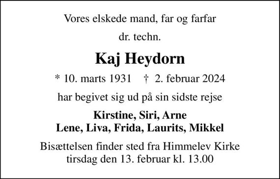 Vores elskede mand, far og farfar
dr. techn.
Kaj Heydorn
* 10. marts 1931    &#x271d; 2. februar 2024
har begivet sig ud på sin sidste rejse
Kirstine, Siri, Arne Lene, Liva, Frida, Laurits, Mikkel
Bisættelsen finder sted fra Himmelev Kirke  tirsdag den 13. februar kl. 13.00