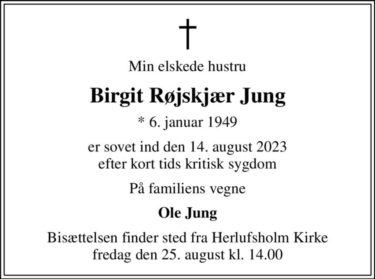 Min elskede hustru
Birgit Røjskjær Jung
* 6. januar 1949
er sovet ind den 14. august 2023 efter kort tids kritisk sygdom
På familiens vegne
Ole Jung
Bisættelsen finder sted fra Herlufsholm Kirke  fredag den 25. august kl. 14.00
