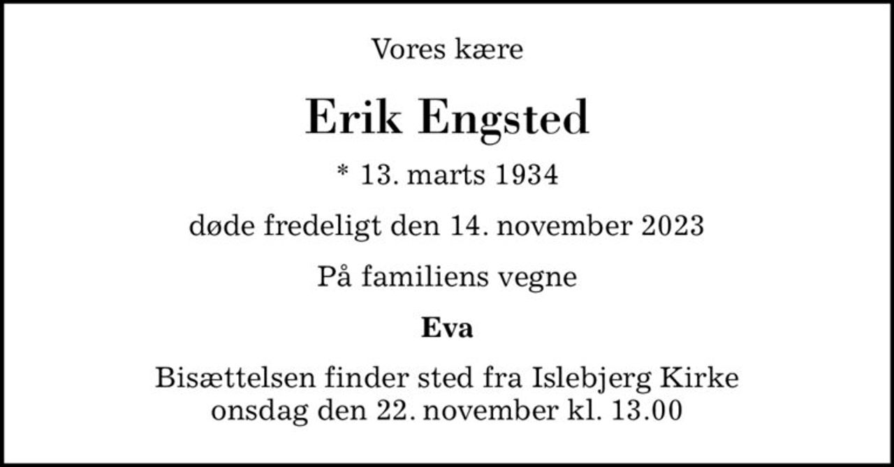 Vores kære
Erik Engsted
* 13. marts 1934
døde fredeligt den 14. november 2023
På familiens vegne
Eva
Bisættelsen finder sted fra Islebjerg Kirke  onsdag den 22. november kl. 13.00