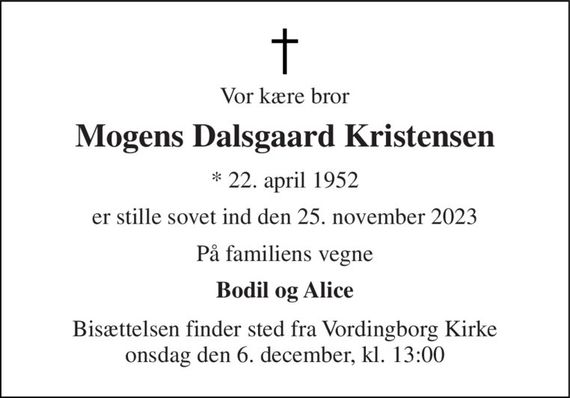 Vor kære bror 
Mogens Dalsgaard Kristensen 
* 22. april 1952 
er stille sovet ind den 25. november 2023 
På familiens vegne 
Bodil og Alice 
Bisættelsen finder sted fra Vordingborg Kirke onsdag den 6. december, kl. 13:00