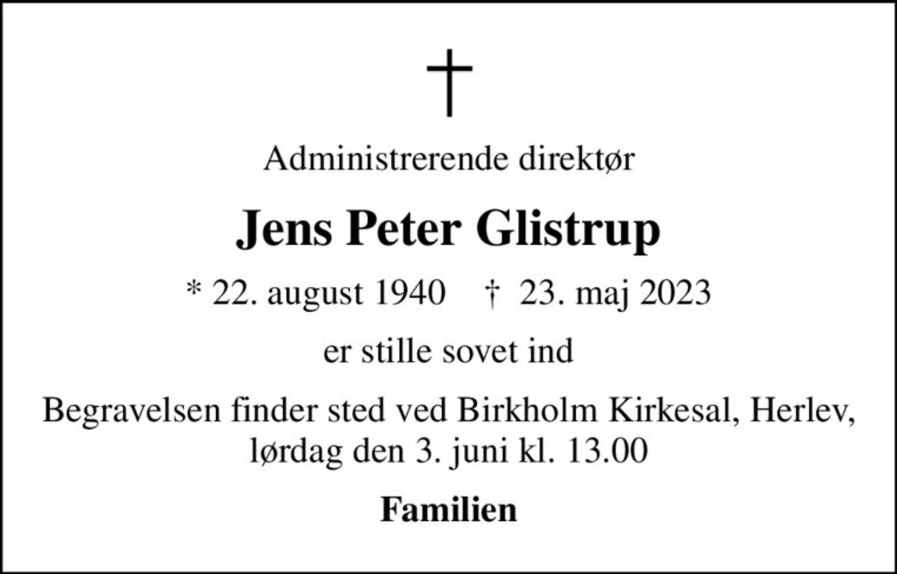Administrerende direktør
Jens Peter Glistrup
* 22. august 1940    ✝ 23. maj 2023
er stille sovet ind
Begravelsen finder sted ved Birkholm Kirkesal, Herlev, lørdag den 3. juni kl. 13.00
Familien