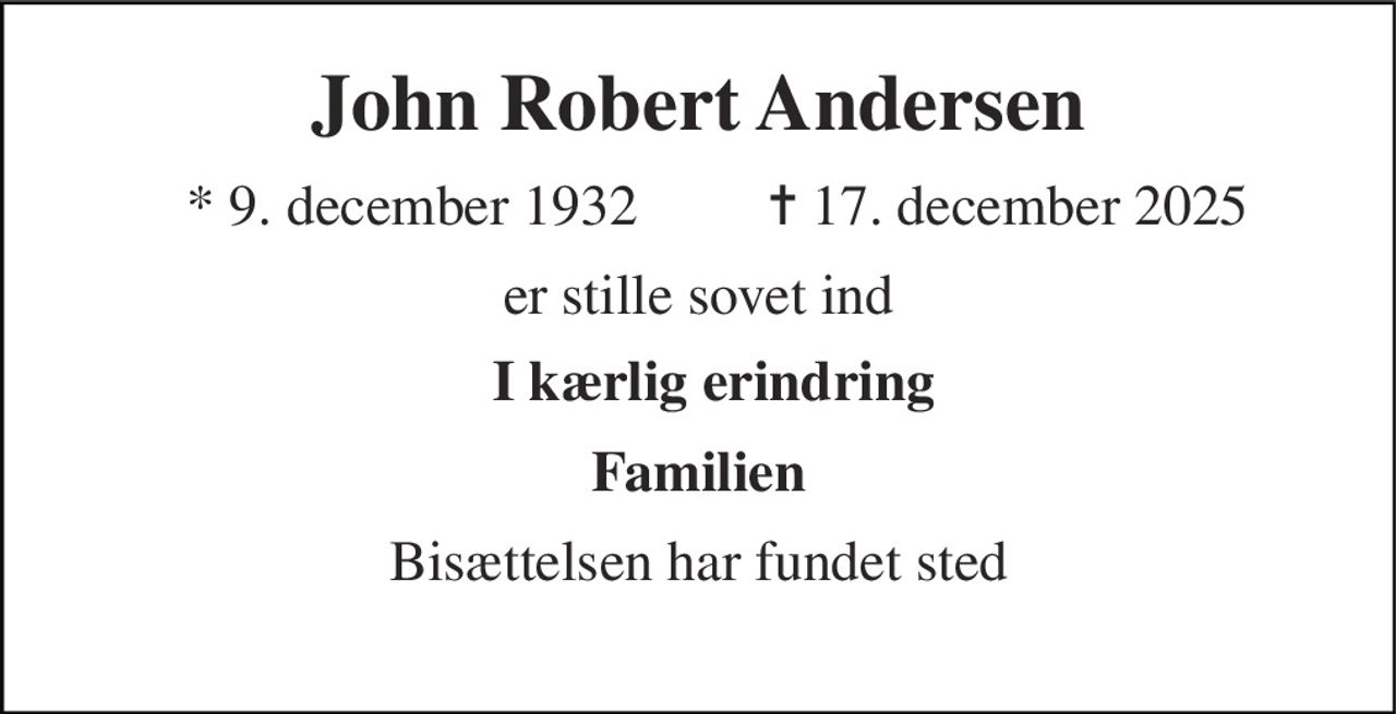 John Robert Andersen 
* 9. december 1932 
✝ 17. december 2025 
er stille sovet ind 
I kærlig erindring 
Familien 
Bisættelsen har fundet sted