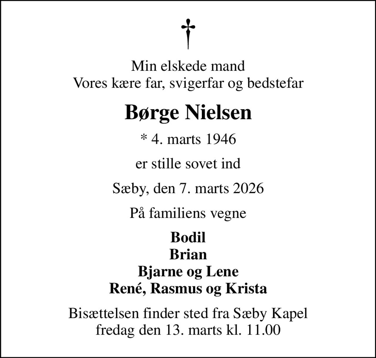 Min elskede mand Vores kære far, svigerfar og bedstefar
Børge Nielsen
* 4. marts 1946
er stille sovet ind
Sæby, den 7. marts 2026
På familiens vegne
Bodil Brian Bjarne og Lene René, Rasmus og Krista
Bisættelsen finder sted fra Sæby Kapel  fredag den 13. marts kl. 11.00