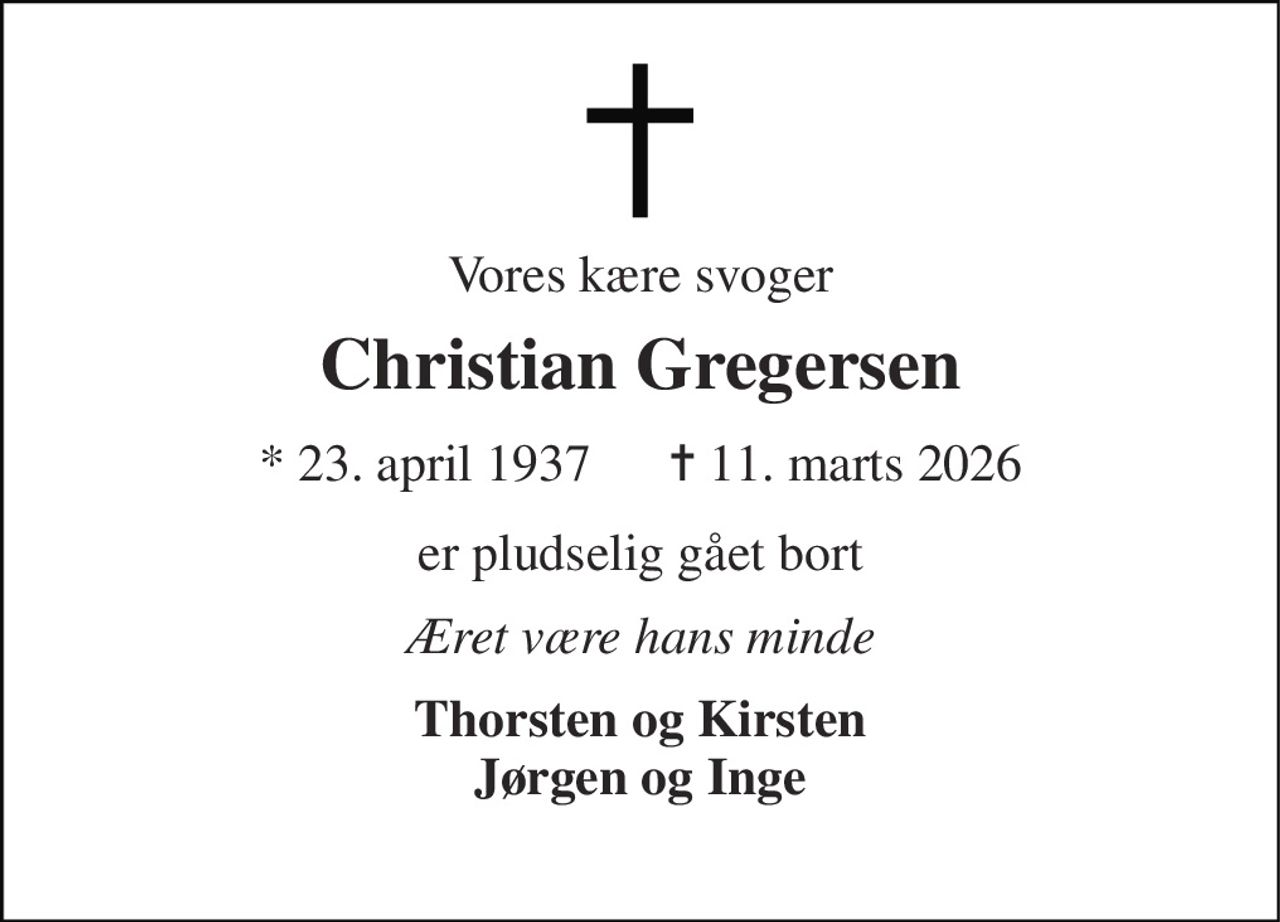 Vores kære svoger 
Christian Gregersen 
* 23. april 1937      ✝ 11. marts 2026 
er pludselig gået bort 
Æret være hans minde 
Thorsten og Kirsten Jørgen og Inge