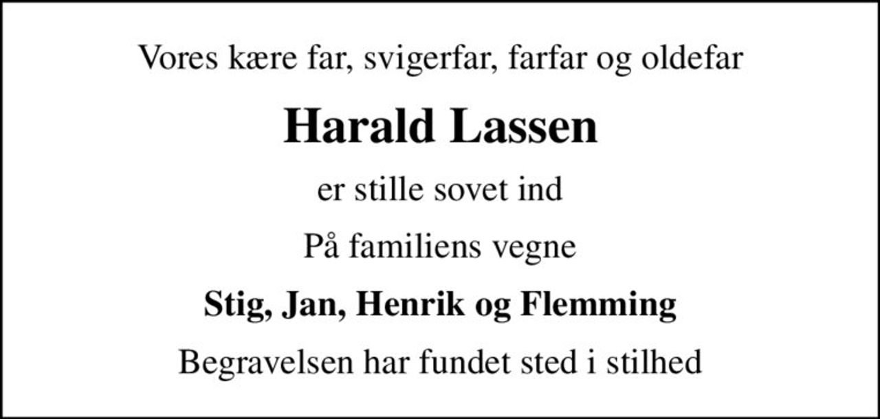 Vores kære far, svigerfar, farfar og oldefar
Harald Lassen
er stille sovet ind
På familiens vegne
Stig, Jan, Henrik og Flemming
Begravelsen har fundet sted i stilhed