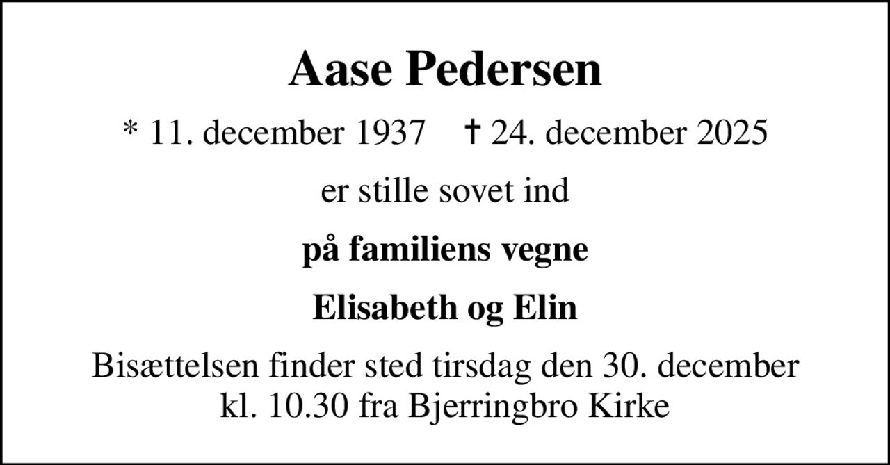 Aase Pedersen
* 11. december 1937    ✝ 24. december 2025
er stille sovet ind
på familiens vegne
Elisabeth og Elin
Bisættelsen finder sted tirsdag den 30. december kl. 10.30 fra Bjerringbro Kirke