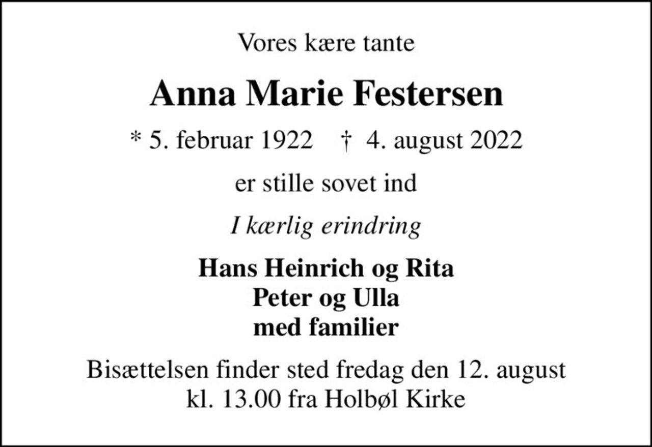 Vores kære tante
Anna Marie Festersen
* 5. februar 1922    ✝ 4. august 2022
er stille sovet ind
I kærlig erindring
Hans Heinrich og Rita Peter og Ulla med familier
Bisættelsen finder sted fredag den 12. august kl. 13.00 fra Holbøl Kirke
