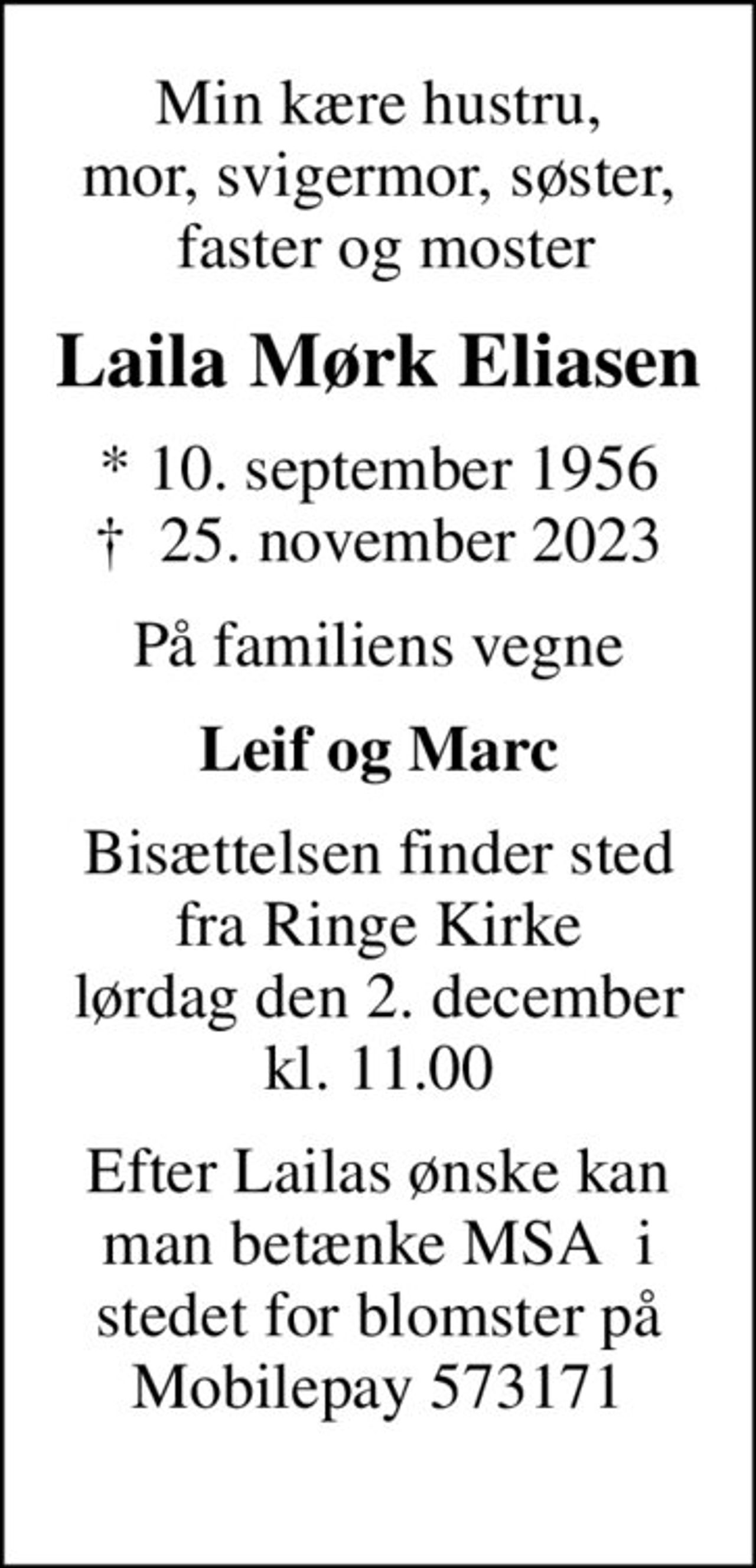 Min kære hustru, mor, svigermor, søster,  faster og moster
Laila Mørk Eliasen
* 10. september 1956
						✝ 25. november 2023
På familiens vegne
Leif og Marc
Bisættelsen finder sted fra Ringe Kirke lørdag den 2. december kl. 11.00
Efter Lailas ønske kan man betænke MSA  i stedet for blomster på MobilePay 573171