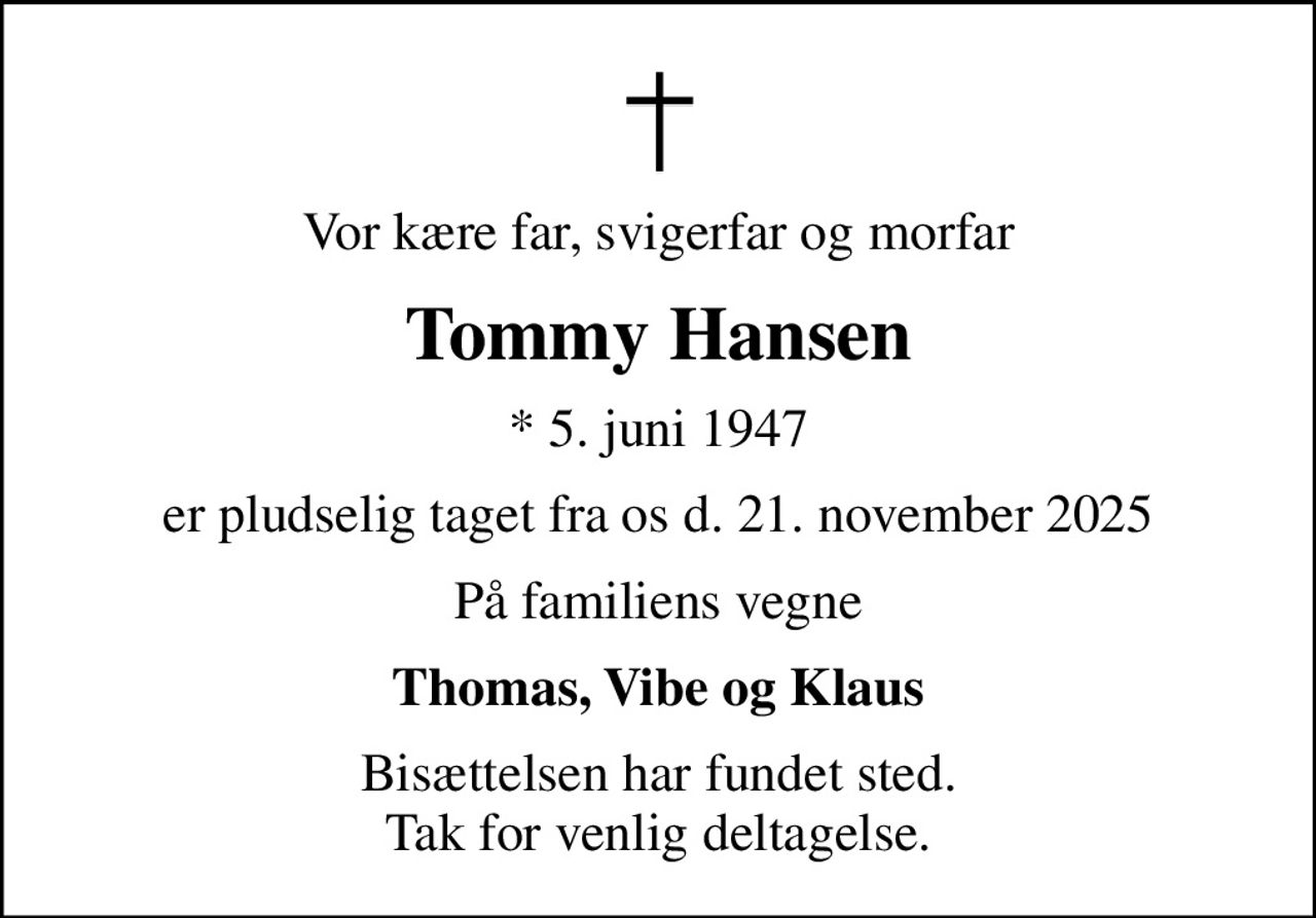 Vor kære far, svigerfar og morfar
Tommy Hansen
* 5. juni 1947
er pludselig taget fra os d. 21. november 2025
På familiens vegne
Thomas, Vibe og Klaus
Bisættelsen har fundet sted. Tak for venlig deltagelse.