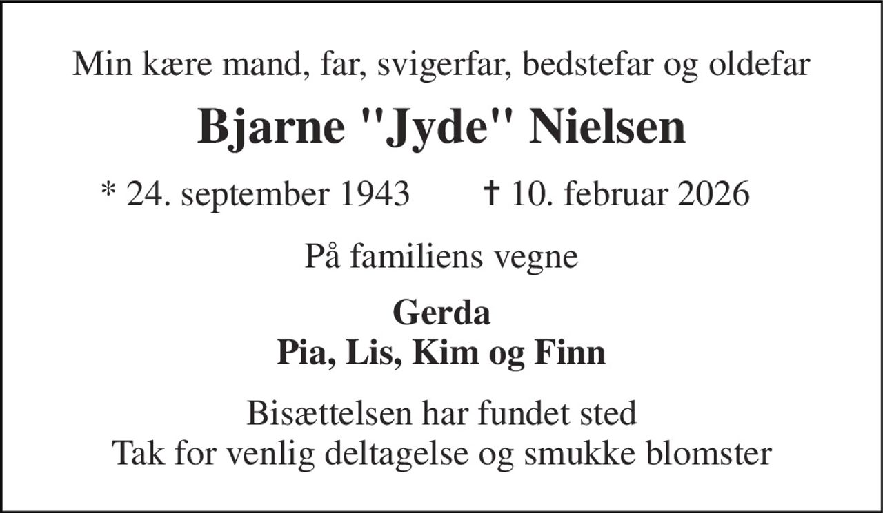 Min kære mand, far, svigerfar, bedstefar og oldefar 
Bjarne "Jyde" Nielsen 
*​ 24. september 1943 
✝​ 10. februar 2026​ 
På familiens vegne 
Gerda Pia, Lis, Kim og Finn 
Bisættelsen har fundet sted Tak for venlig deltagelse og smukke blomster