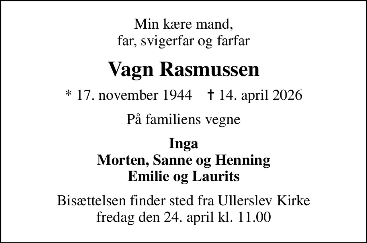Min kære mand, far, svigerfar og farfar
Vagn Rasmussen
* 17. november 1944    ✝ 14. april 2026
På familiens vegne
Inga Morten, Sanne og Henning Emilie og Laurits
Bisættelsen finder sted fra Ullerslev Kirke  fredag den 24. april kl. 11.00