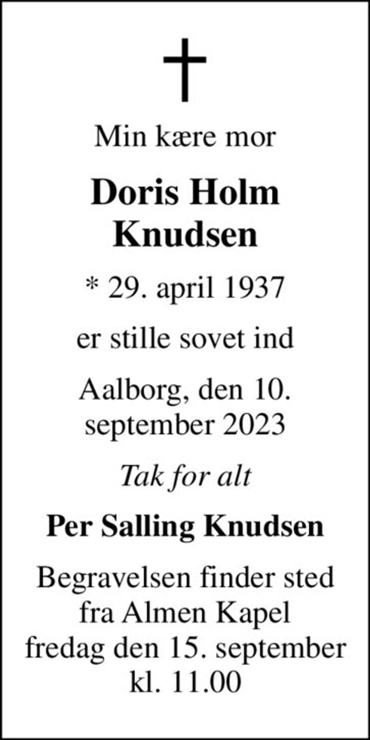 Min kære mor
Doris Holm Knudsen
* 29. april 1937
er stille sovet ind
Aalborg, den 10. september 2023
Tak for alt
Per Salling Knudsen
Begravelsen finder sted fra Almen Kapel fredag den 15. september kl. 11.00