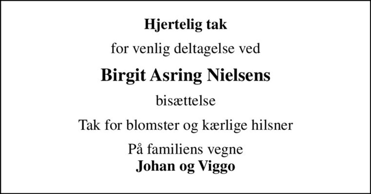 Hjertelig tak
for venlig deltagelse ved
Birgit Asring Nielsens
bisættelse
Tak for blomster og kærlige hilsner
På familiens vegne <b>Johan og Viggo