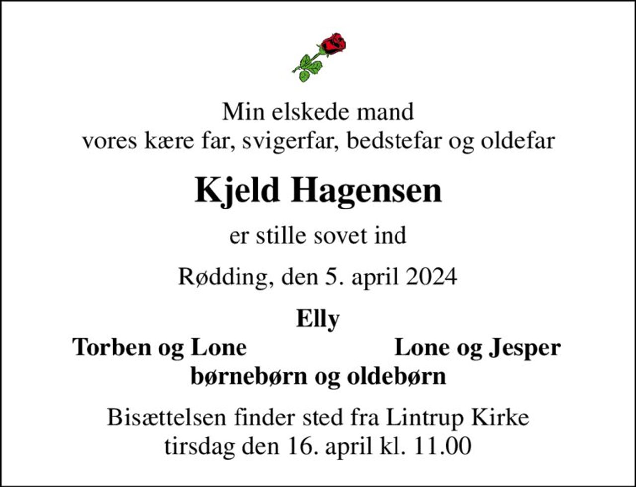 Min elskede mand vores kære far, svigerfar, bedstefar og oldefar
Kjeld Hagensen
er stille sovet ind
Rødding, den 5. april 2024
Elly
Torben og Lone
Lone og Jesper
Bisættelsen finder sted fra Lintrup Kirke  tirsdag den 16. april kl. 11.00