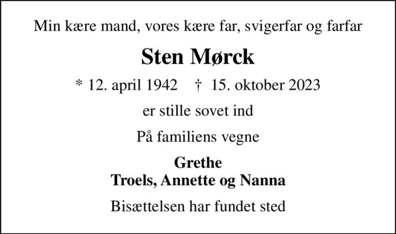 Min kære mand, vores kære far, svigerfar og farfar
Sten Mørck
* 12. april 1942    ✝ 15. oktober 2023
er stille sovet ind
På familiens vegne
Grethe Troels, Annette og Nanna
Bisættelsen har fundet sted