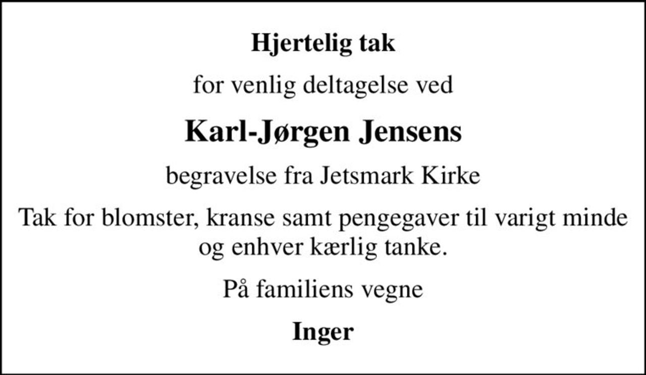 Hjertelig tak
for venlig deltagelse ved
Karl-Jørgen Jensens
begravelse fra Jetsmark Kirke
Tak for blomster, kranse samt pengegaver til varigt minde og enhver kærlig tanke.
På familiens vegne
Inger