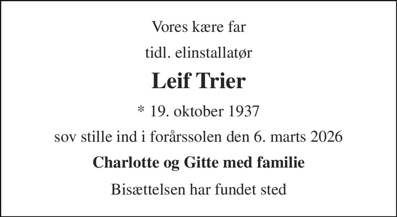 Vores kære far 
tidl. elinstallatør 
Leif Trier 
*​ 19. oktober 1937 
sov stille ind i forårssolen den 6. marts 2026 
Charlotte og Gitte med familie 
Bisættelsen har fundet sted