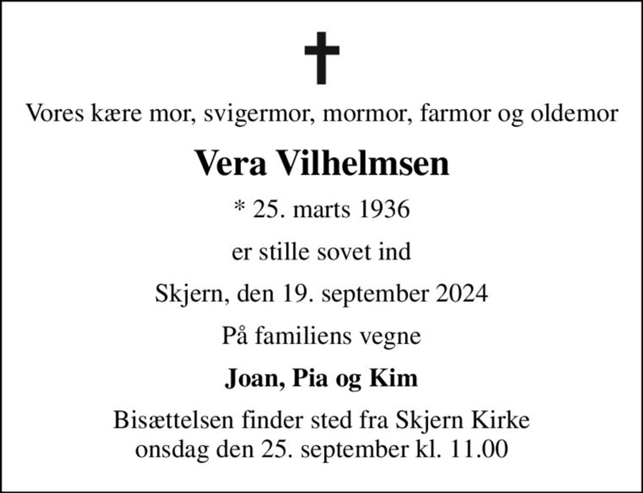 Vores kære mor, svigermor, mormor, farmor og oldemor
Vera Vilhelmsen
* 25. marts 1936
er stille sovet ind
Skjern, den 19. september 2024
På familiens vegne
Joan, Pia og Kim
Bisættelsen finder sted fra Skjern Kirke  onsdag den 25. september kl. 11.00
