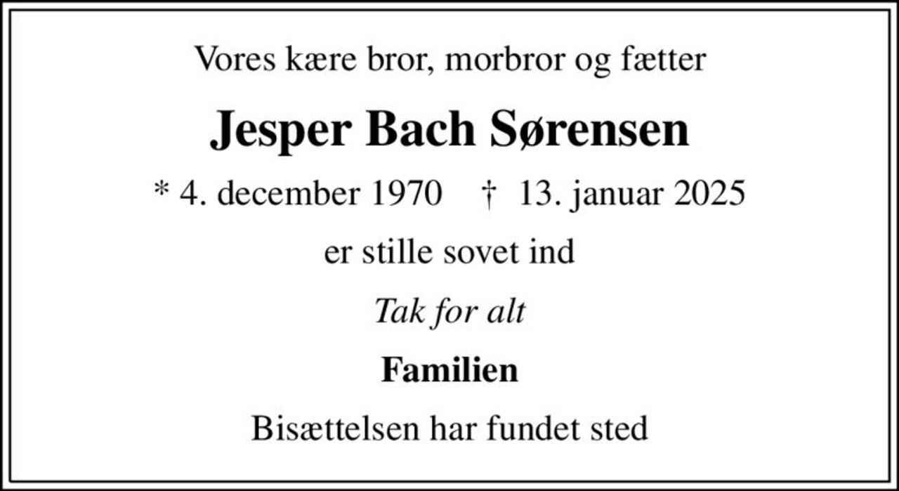 Vores kære bror, morbror og fætter
Jesper Bach Sørensen
* 4. december 1970    ✝ 13. januar 2025
er stille sovet ind
Tak for alt
Familien
Bisættelsen har fundet sted