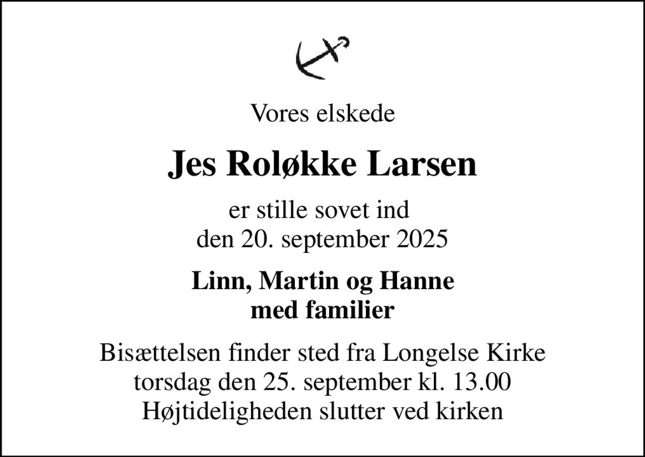 Vores elskede
Jes Roløkke Larsen
er stille sovet ind  den 20. september 2025
Linn, Martin og Hanne med familier
Bisættelsen finder sted fra Longelse Kirke  torsdag den 25. september kl. 13.00  Højtideligheden slutter ved kirken