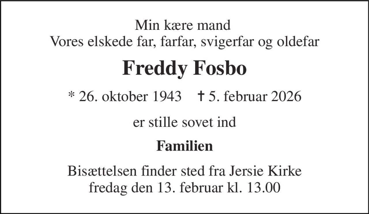 Min kære mand  Vores elskede far, farfar, svigerfar og oldefar 
Freddy Fosbo 
*​ 26. oktober 1943​    ✝​ 5. februar 2026 
er stille sovet ind 
Familien 
Bisættelsen​ finder sted fra Jersie Kirke​ fredag den 13. februar​ kl. 13.00